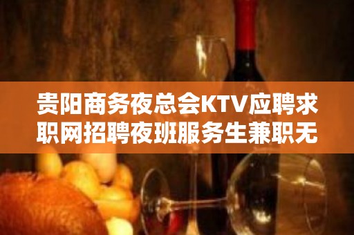 贵阳商务夜总会KTV应聘求职网招聘夜班服务生兼职无押金