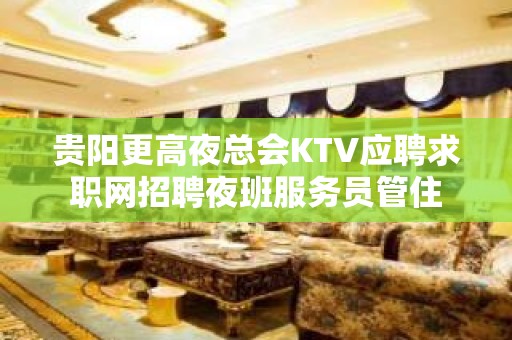 贵阳更高夜总会KTV应聘求职网招聘夜班服务员管住