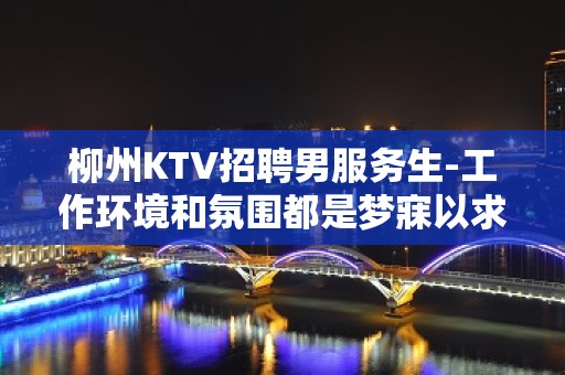 柳州KTV招聘男服务生-工作环境和氛围都是梦寐以求的