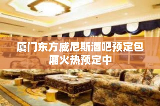 厦门东方威尼斯酒吧预定包厢火热预定中