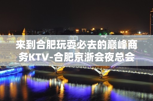 来到合肥玩耍必去的巅峰商务KTV-合肥京浙会夜总会