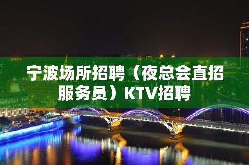 宁波场所招聘（夜总会直招服务员）KTV招聘