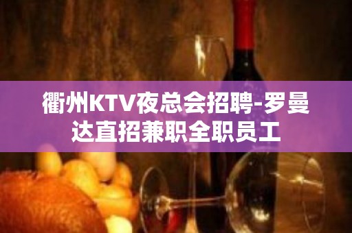 衢州KTV夜总会招聘-罗曼达直招兼职全职员工