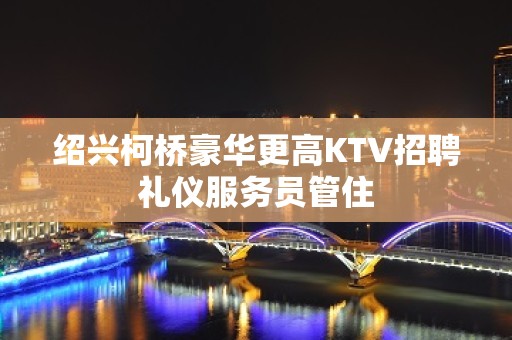 绍兴柯桥豪华更高KTV招聘礼仪服务员管住