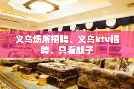 义乌场所招聘、义乌ktv招聘、只看颜子