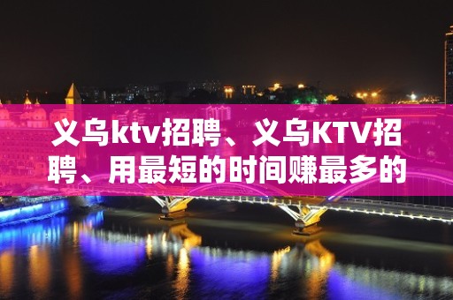 义乌ktv招聘、义乌KTV招聘、用最短的时间赚最多的