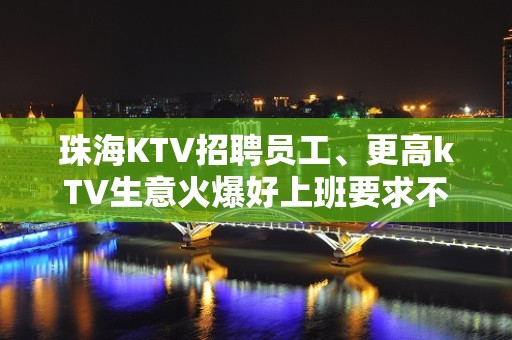 珠海KTV招聘员工、更高kTV生意火爆好上班要求不高包路费