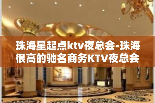 珠海星起点ktv夜总会-珠海很高的驰名商务KTV夜总会