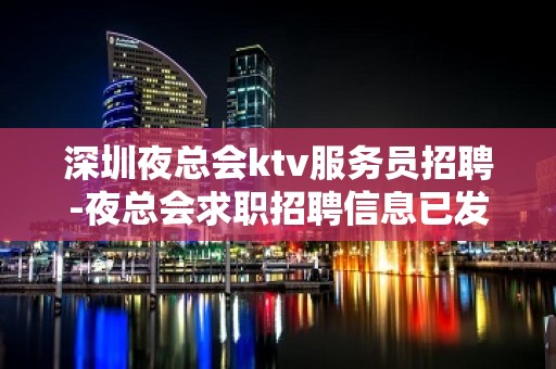 深圳夜总会ktv服务员招聘-夜总会求职招聘信息已发布