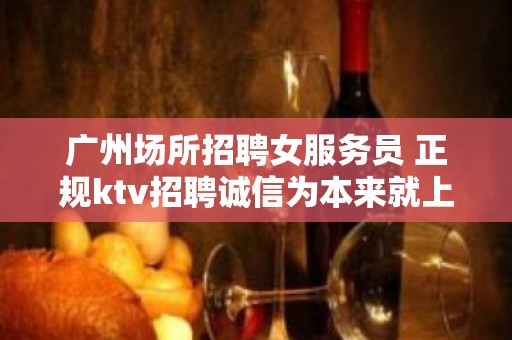 广州场所招聘女服务员 正规ktv招聘诚信为本来就上班