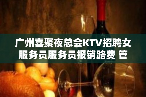 广州喜聚夜总会KTV招聘女服务员服务员报销路费 管住宿