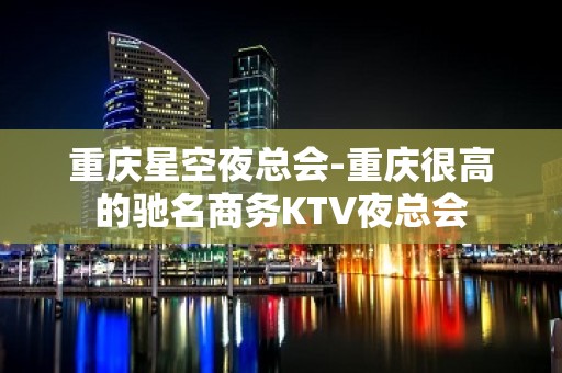 重庆星空夜总会-重庆很高的驰名商务KTV夜总会