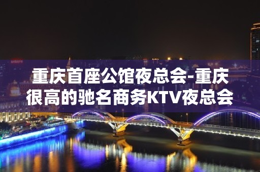 重庆首座公馆夜总会-重庆很高的驰名商务KTV夜总会