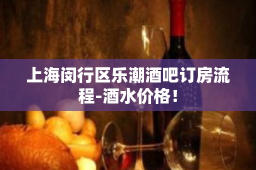 上海闵行区乐潮酒吧订房流程-酒水价格！