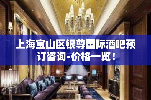 上海宝山区银尊国际酒吧预订咨询-价格一览！