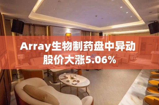 Array生物制药盘中异动 股价大涨5.06%