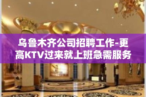 乌鲁木齐公司招聘工作-更高KTV过来就上班急需服务员