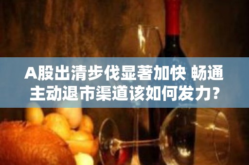 A股出清步伐显著加快 畅通主动退市渠道该如何发力？