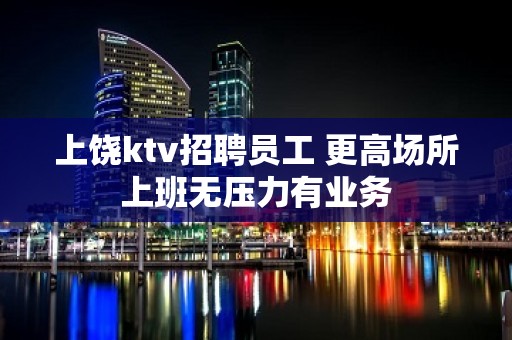 上饶ktv招聘员工 更高场所上班无压力有业务