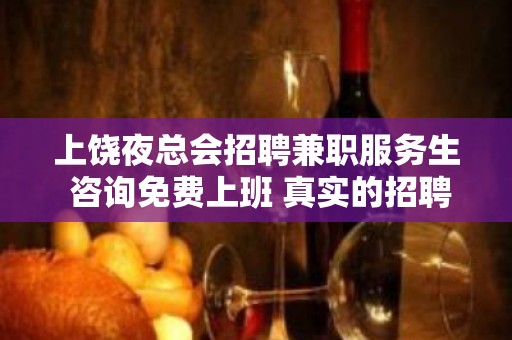 上饶夜总会招聘兼职服务生 咨询免费上班 真实的招聘信息