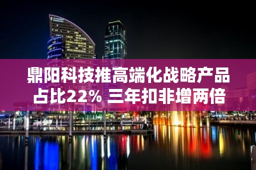 鼎阳科技推高端化战略产品占比22% 三年扣非增两倍研发费率升至17.86%