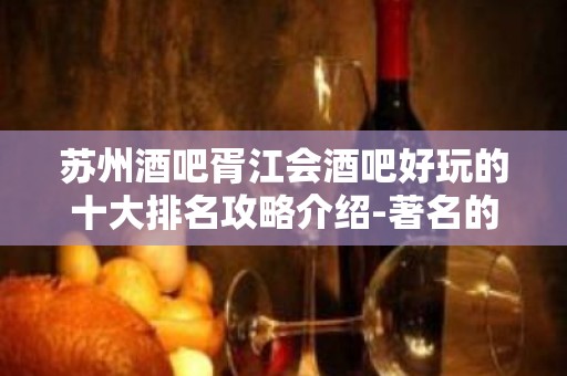 苏州酒吧胥江会酒吧好玩的十大排名攻略介绍-著名的华高档次会所