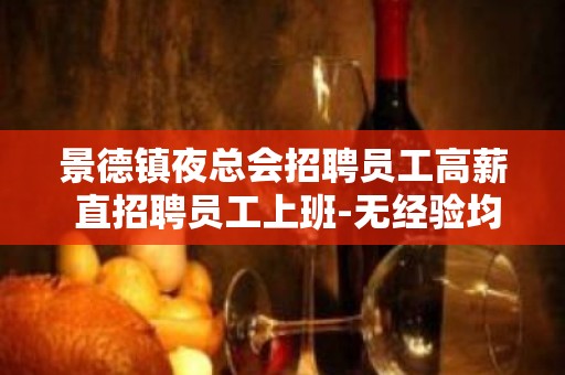 景德镇夜总会招聘员工高薪 直招聘员工上班-无经验均可