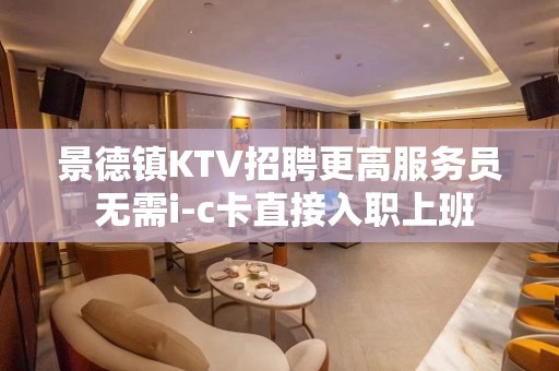 景德镇KTV招聘更高服务员 无需i-c卡直接入职上班