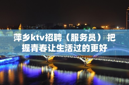 萍乡ktv招聘（服务员） 把握青春让生活过的更好