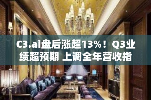 C3.ai盘后涨超13%！Q3业绩超预期 上调全年营收指引