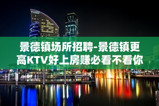 景德镇场所招聘-景德镇更高KTV好上房赚必看不看你的颜子