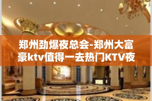 郑州劲爆夜总会-郑州大富豪ktv值得一去热门KTV夜总会