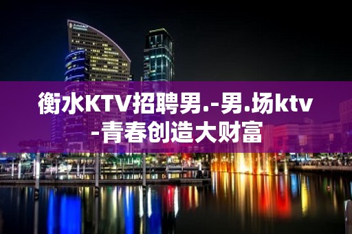 衡水KTV招聘男.-男.场ktv-青春创造大财富