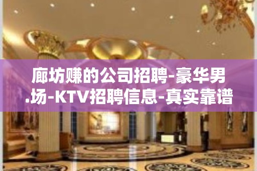 廊坊赚的公司招聘-豪华男.场-KTV招聘信息-真实靠谱