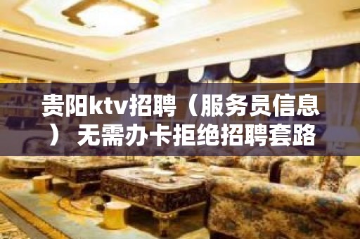 贵阳ktv招聘（服务员信息） 无需办卡拒绝招聘套路