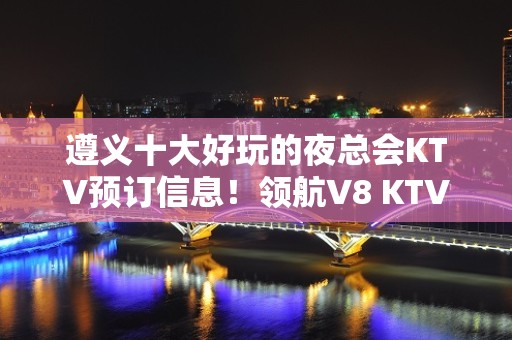 遵义十大好玩的夜总会KTV预订信息！领航V8 KTV夜总会预订