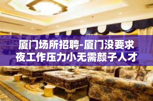 厦门场所招聘-厦门没要求夜工作压力小无需颜子人才收纳