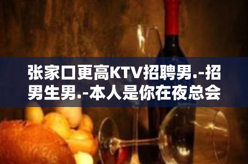 张家口更高KTV招聘男.-招男生男.-本人是你在夜总会的后盾