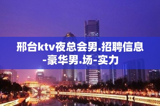 邢台ktv夜总会男.招聘信息-豪华男.场-实力