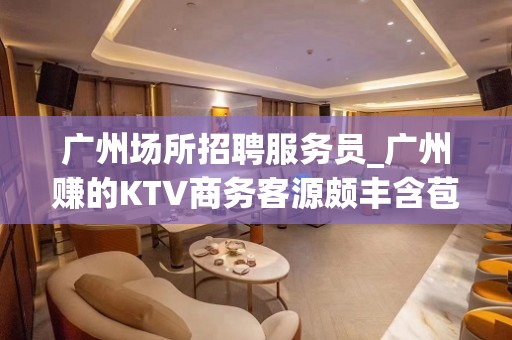 广州场所招聘服务员_广州赚的KTV商务客源颇丰含苞待放