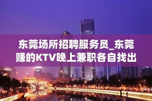 东莞场所招聘服务员_东莞赚的KTV晚上兼职各自找出路只有旺季