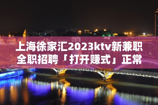 上海徐家汇2023ktv新兼职全职招聘「打开赚式」正常开门