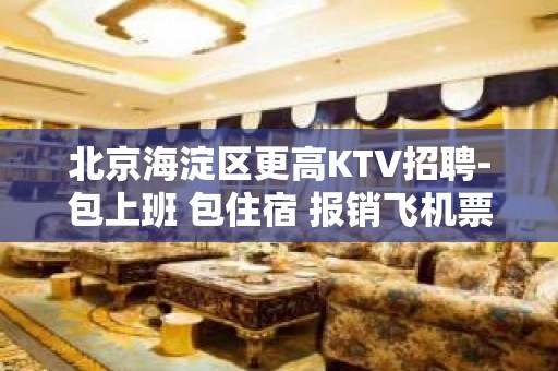 北京海淀区更高KTV招聘-包上班 包住宿 报销飞机票