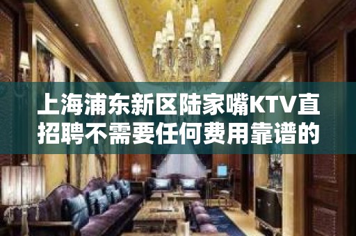 上海浦东新区陆家嘴KTV直招聘不需要任何费用靠谱的夜总会