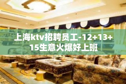 上海ktv招聘员工-12+13+15生意火爆好上班