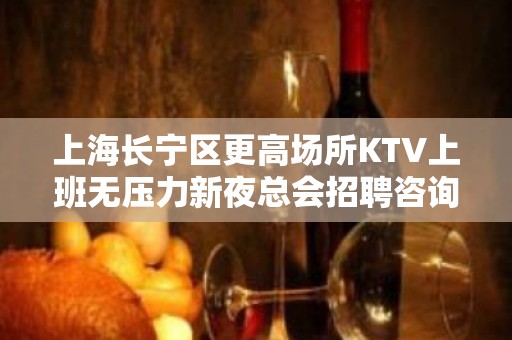 上海长宁区更高场所KTV上班无压力新夜总会招聘咨询免费上班