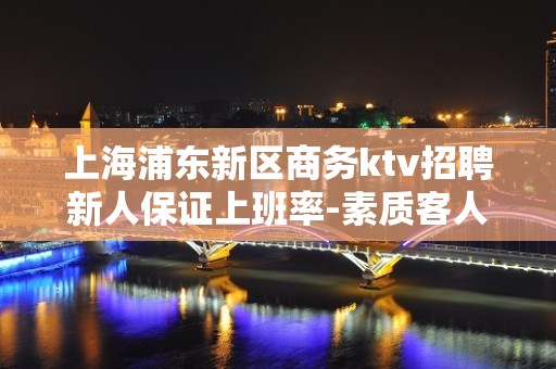 上海浦东新区商务ktv招聘新人保证上班率-素质客人多可以兼职