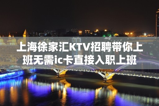 上海徐家汇KTV招聘带你上班无需ic卡直接入职上班