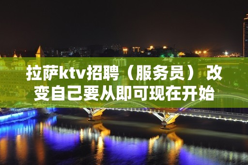 拉萨ktv招聘（服务员） 改变自己要从即可现在开始