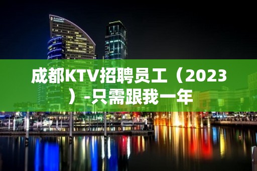 成都KTV招聘员工（2023）-只需跟我一年